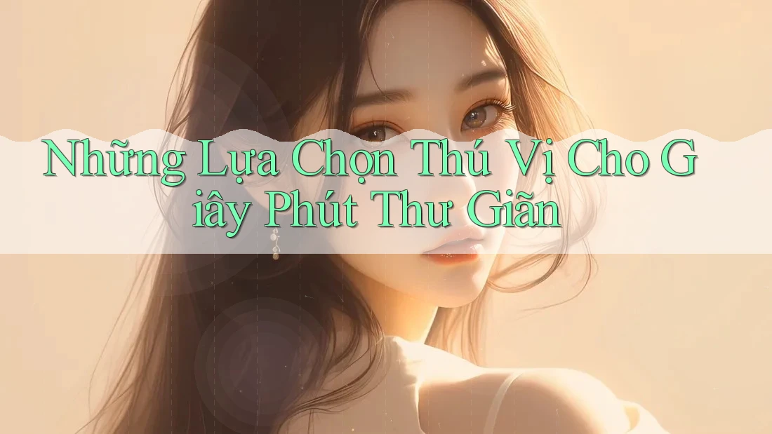 Những Lựa Chọn Thú Vị Cho Giây Phút Thư Giãn Những Lựa Chọn Thú Vị Cho Giây Phút Thư Giãn