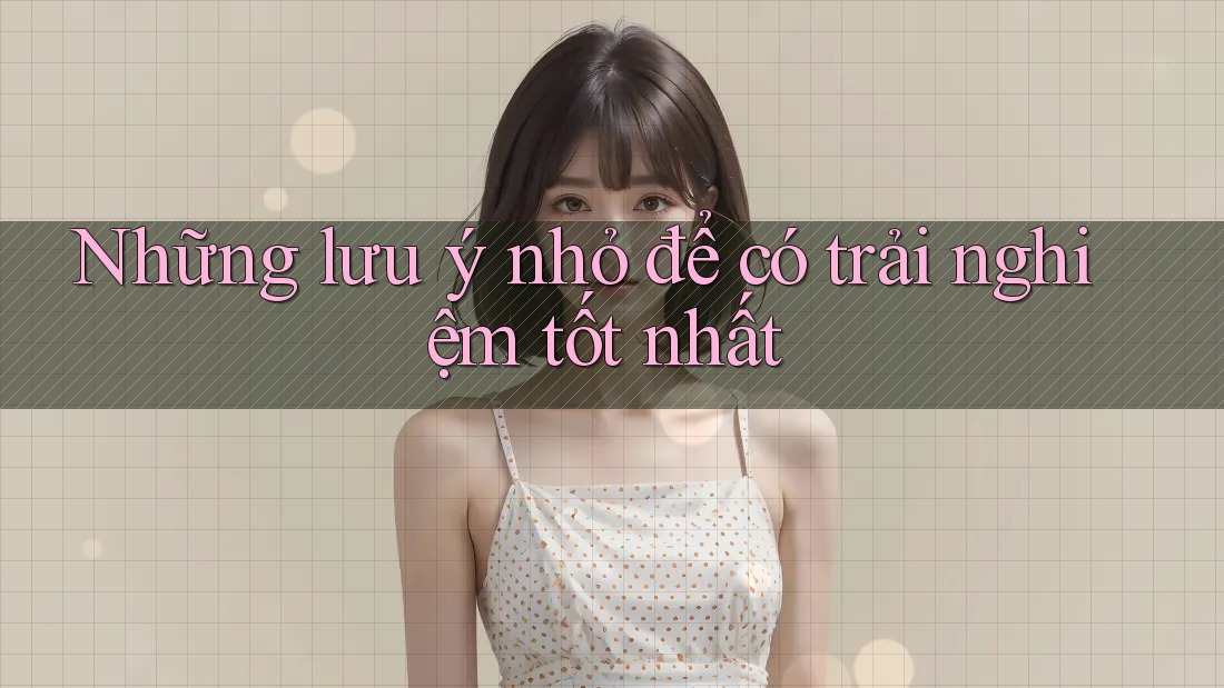 Những lưu ý nhỏ để có trải nghiệm tốt nhất
