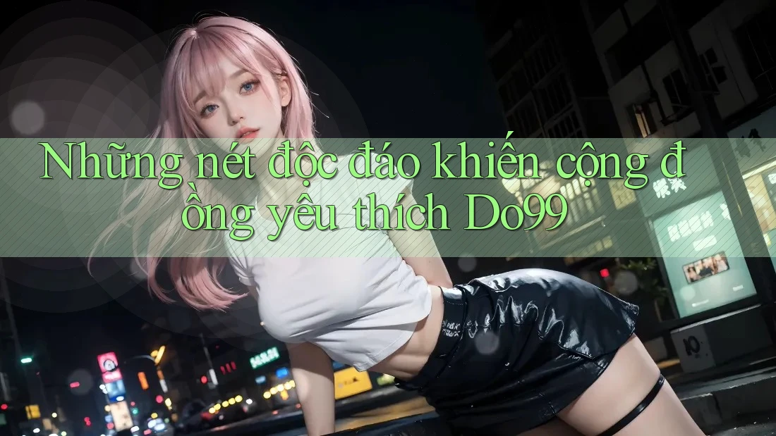 Những nét độc đáo khiến cộng đồng yêu thích Do99