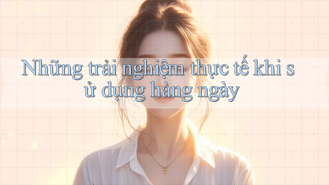 Những trải nghiệm thực tế khi sử dụng hàng ngày