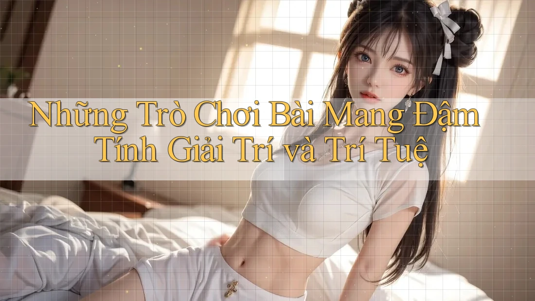 Những Trò Chơi Bài Mang Đậm Tính Giải Trí và Trí Tuệ