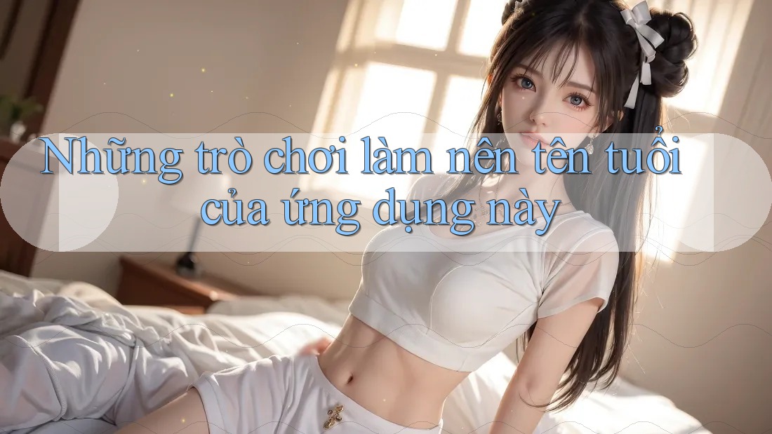 Những trò chơi làm nên tên tuổi của ứng dụng này Những trò chơi làm nên tên tuổi của ứng dụng này