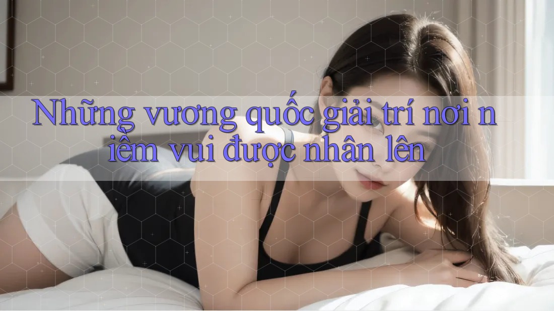 Những vương quốc giải trí nơi niềm vui được nhân lên