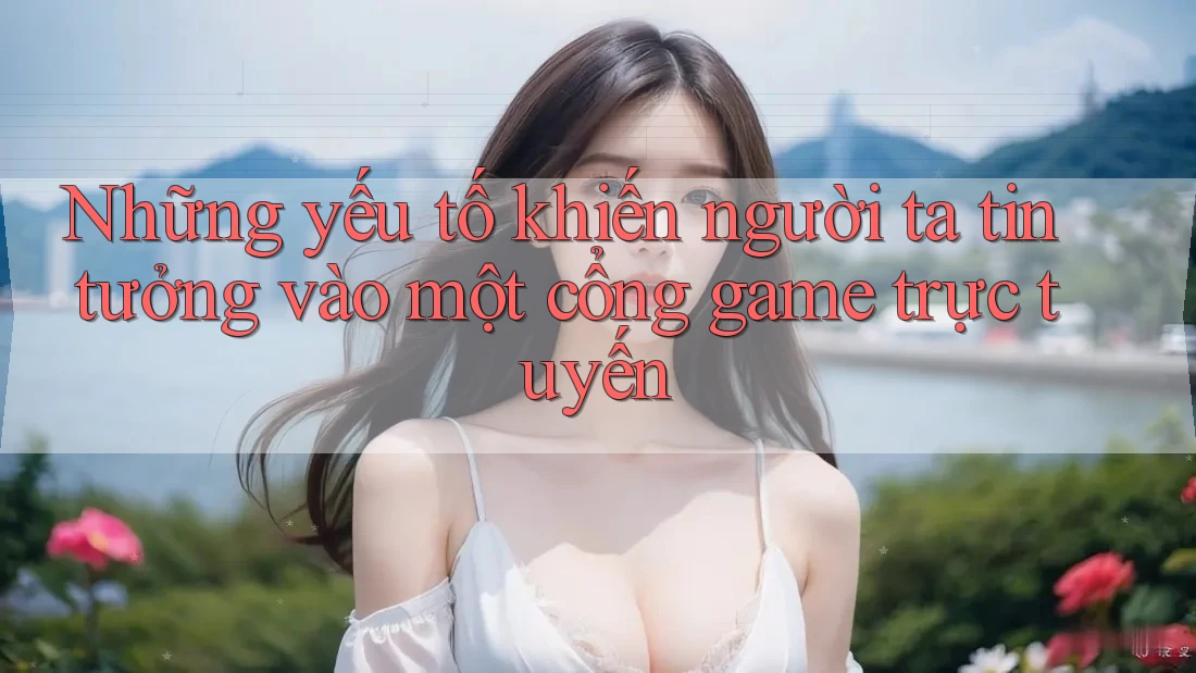 Những yếu tố khiến người ta tin tưởng vào một cổng game trực tuyến Những yếu tố khiến người ta tin tưởng vào một cổng game trực tuyến