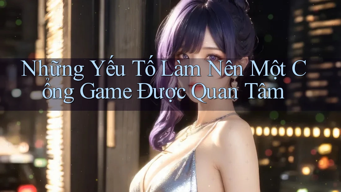 Những Yếu Tố Làm Nên Một Cổng Game Được Quan Tâm Những Yếu Tố Làm Nên Một Cổng Game Được Quan Tâm