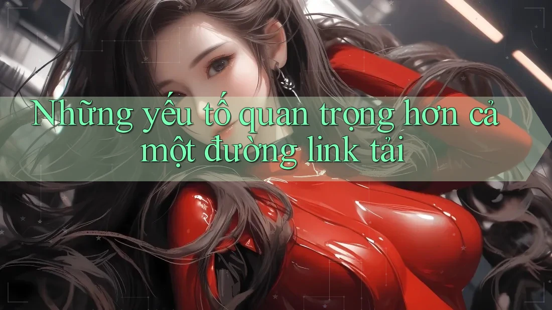 Những yếu tố quan trọng hơn cả một đường link tải