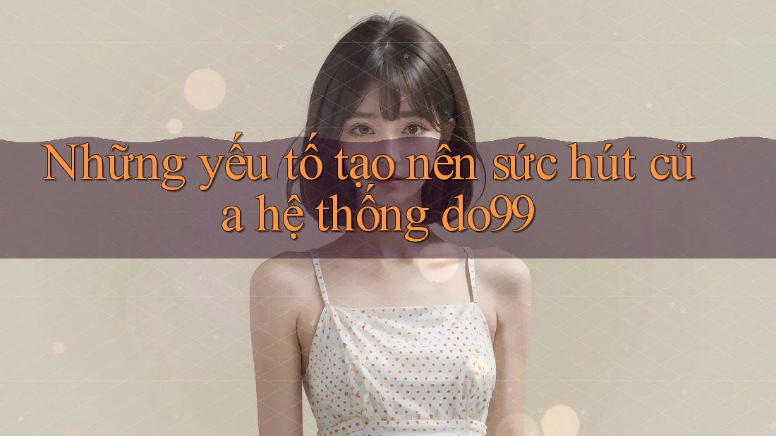 Những yếu tố tạo nên sức hút của hệ thống do99