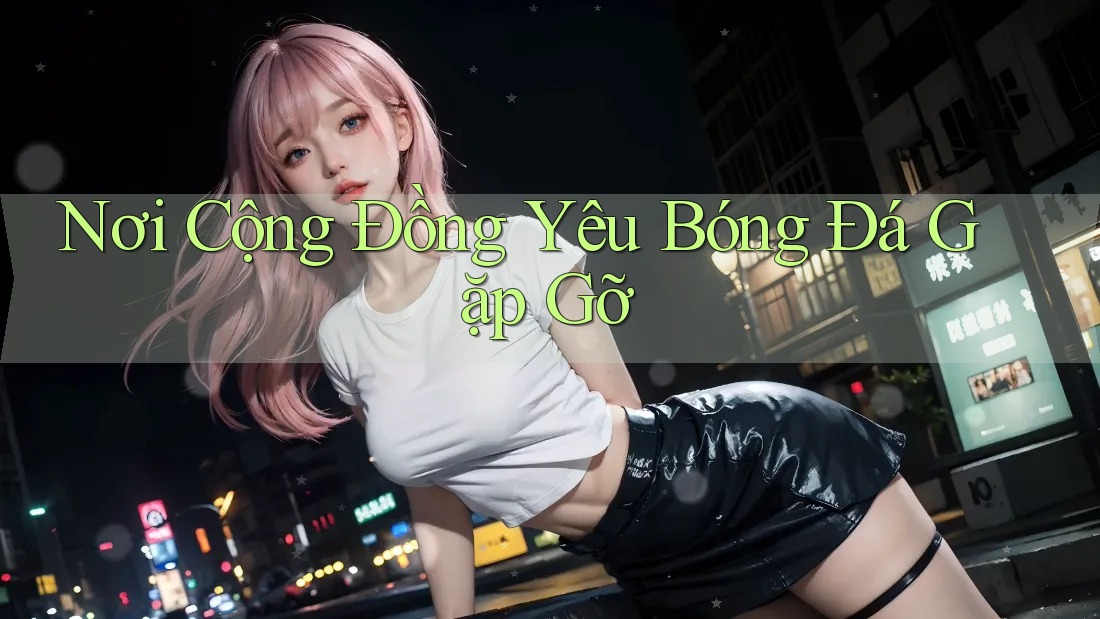Nơi Cộng Đồng Yêu Bóng Đá Gặp Gỡ