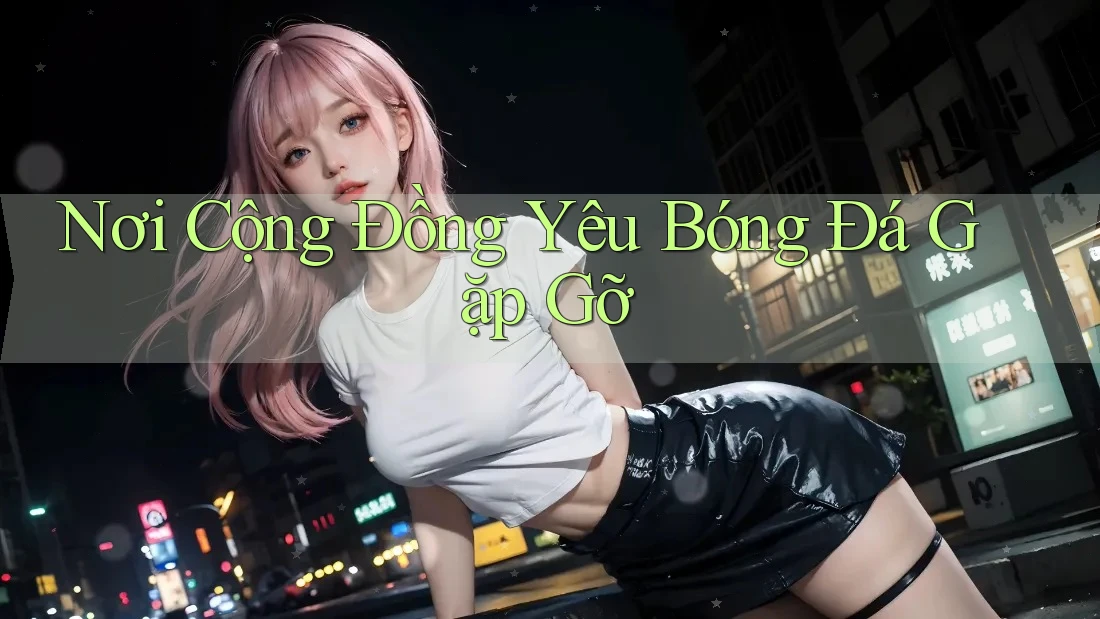 Nơi Cộng Đồng Yêu Bóng Đá Gặp Gỡ