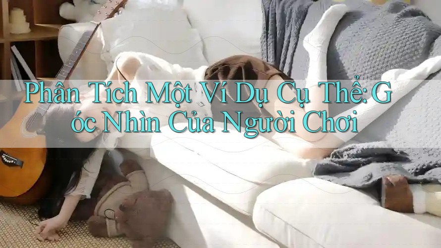 Phân Tích Một Ví Dụ Cụ Thể: Góc Nhìn Của Người Chơi Phân Tích Một Ví Dụ Cụ Thể: Góc Nhìn Của Người Chơi