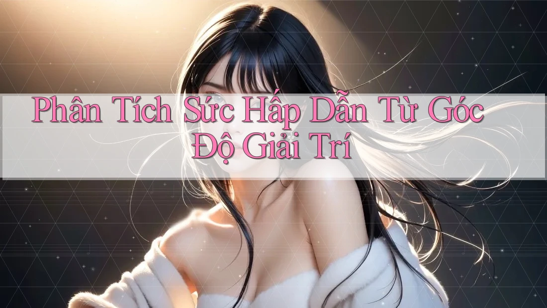 Phân Tích Sức Hấp Dẫn Từ Góc Độ Giải Trí Phân Tích Sức Hấp Dẫn Từ Góc Độ Giải Trí