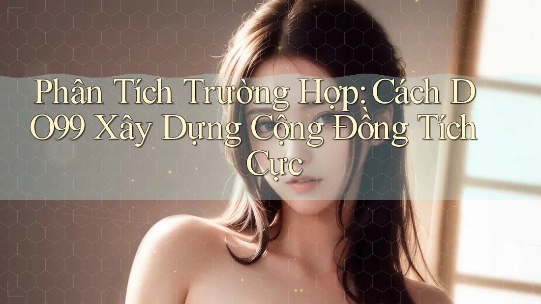 Phân Tích Trường Hợp: Cách DO99 Xây Dựng Cộng Đồng Tích Cực Phân Tích Trường Hợp: Cách DO99 Xây Dựng Cộng Đồng Tích Cực