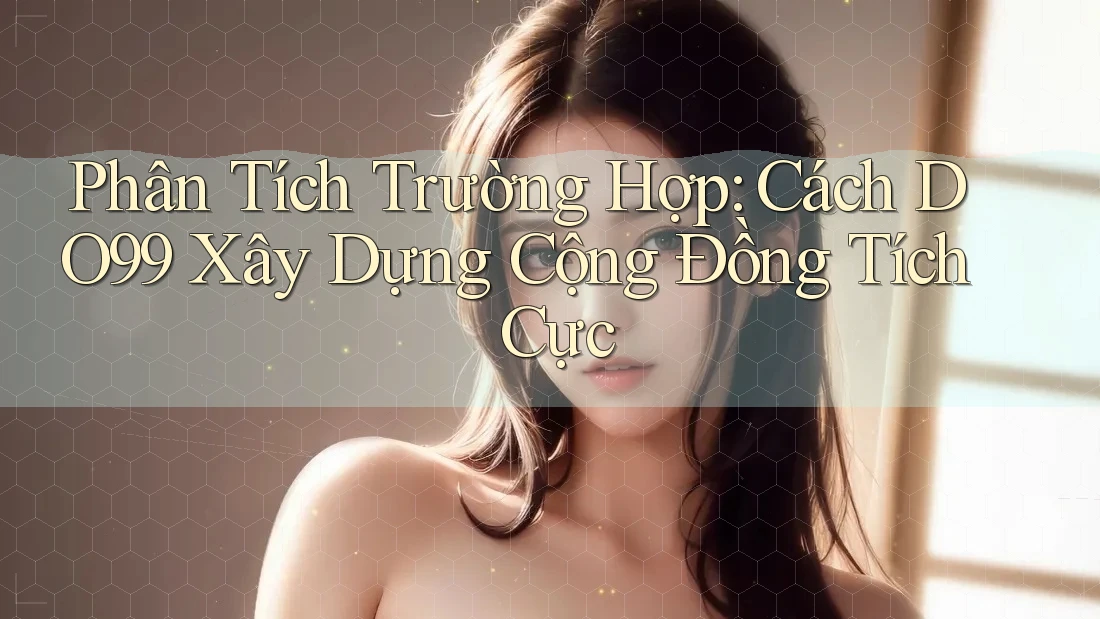 Phân Tích Trường Hợp: Cách DO99 Xây Dựng Cộng Đồng Tích Cực