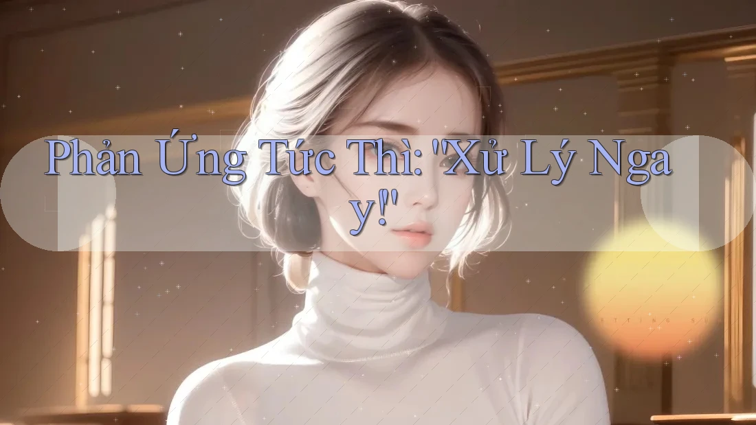 Phản Ứng Tức Thì: “Xử Lý Ngay!” Phản Ứng Tức Thì: “Xử Lý Ngay!”