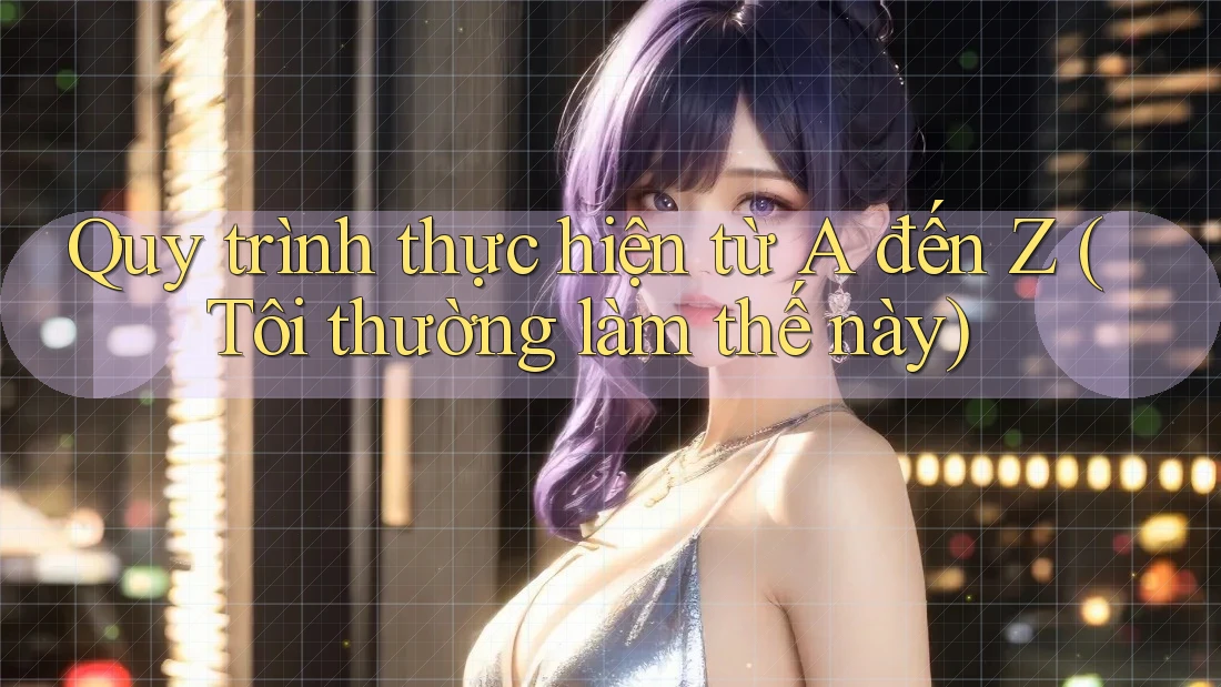 Quy trình thực hiện từ A đến Z (Tôi thường làm thế này)
