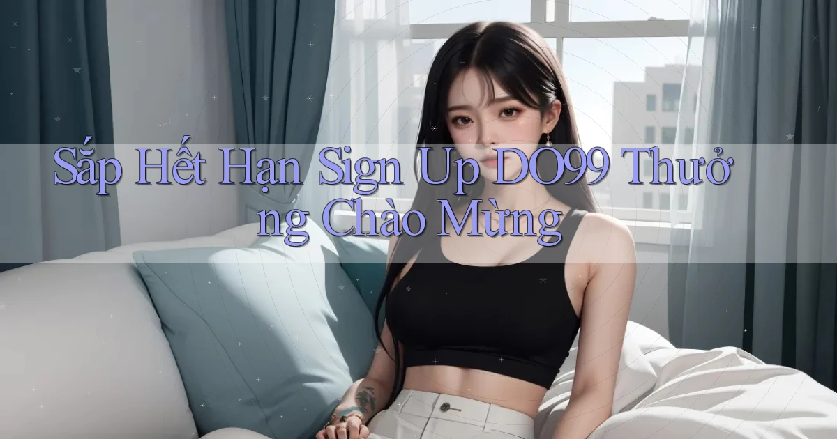sắp hết hạn sign up do99 thưởng chào mừng