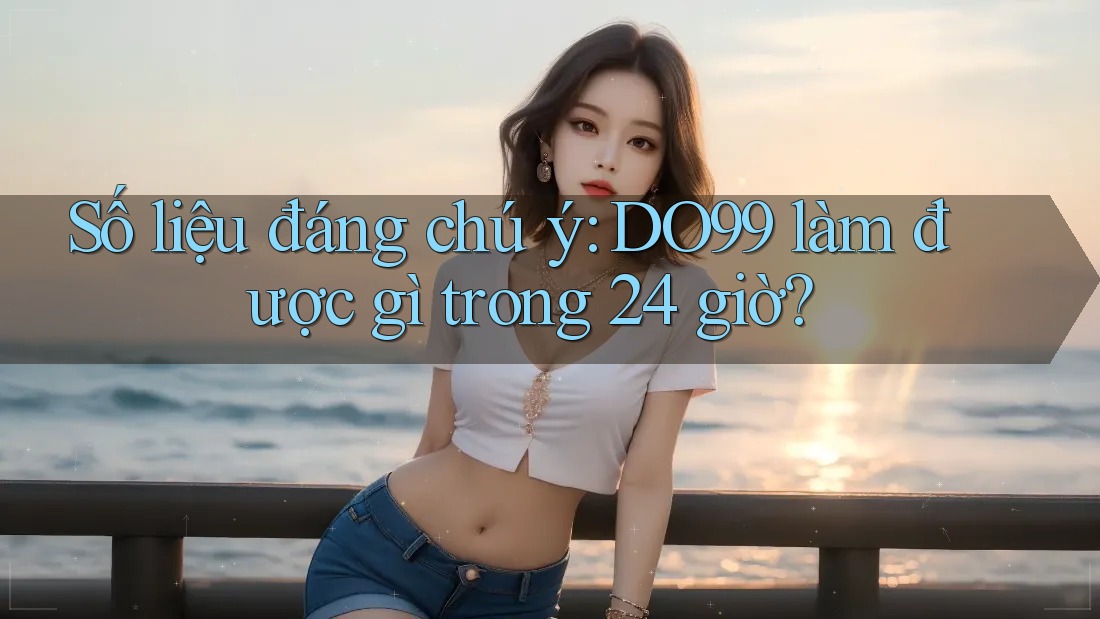 Số liệu đáng chú ý: DO99 làm được gì trong 24 giờ?