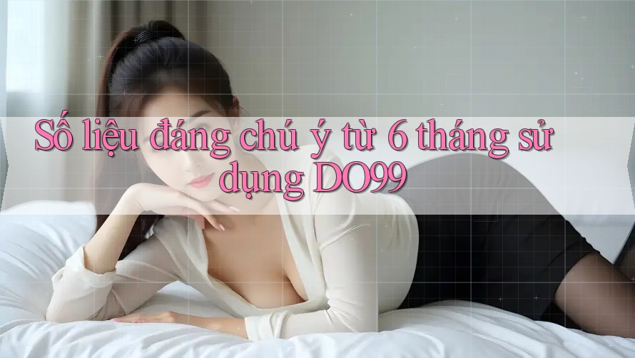 Số liệu đáng chú ý từ 6 tháng sử dụng DO99