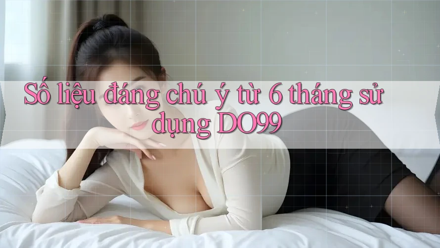 Số liệu đáng chú ý từ 6 tháng sử dụng DO99