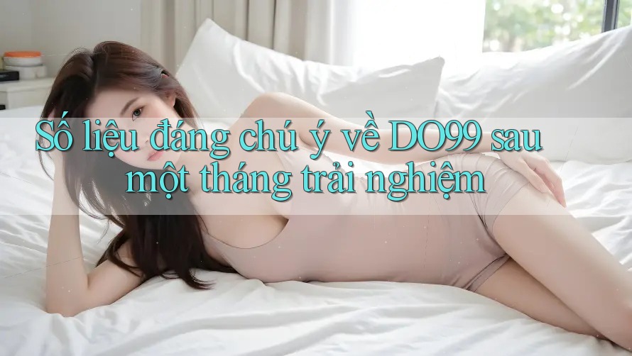 Số liệu đáng chú ý về DO99 sau một tháng trải nghiệm Số liệu đáng chú ý về DO99 sau một tháng trải nghiệm