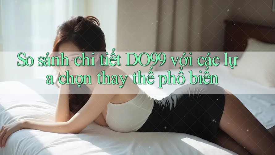 So sánh chi tiết DO99 với các lựa chọn thay thế phổ biến So sánh chi tiết DO99 với các lựa chọn thay thế phổ biến
