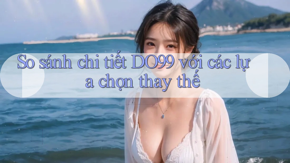 So sánh chi tiết DO99 với các lựa chọn thay thế