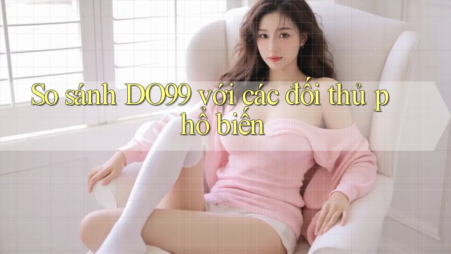 So sánh DO99 với các đối thủ phổ biến So sánh DO99 với các đối thủ phổ biến