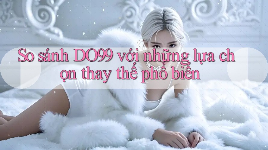 So sánh DO99 với những lựa chọn thay thế phổ biến