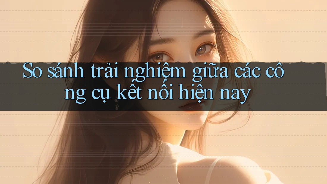 So sánh trải nghiệm giữa các công cụ kết nối hiện nay