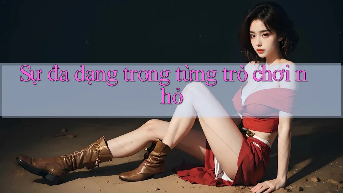 Sự đa dạng trong từng trò chơi nhỏ Sự đa dạng trong từng trò chơi nhỏ