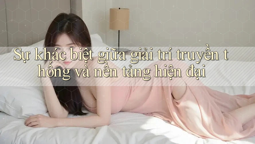 Sự khác biệt giữa giải trí truyền thống và nền tảng hiện đại