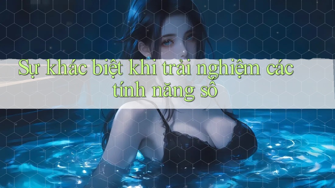 Sự khác biệt khi trải nghiệm các tính năng số