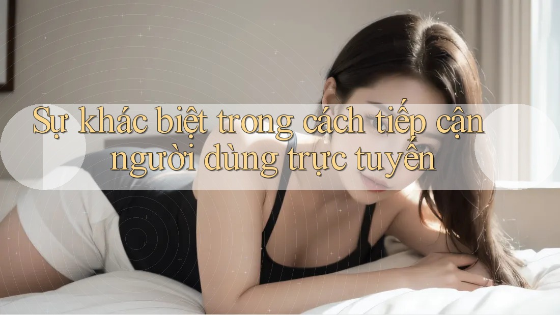 Sự khác biệt trong cách tiếp cận người dùng trực tuyến