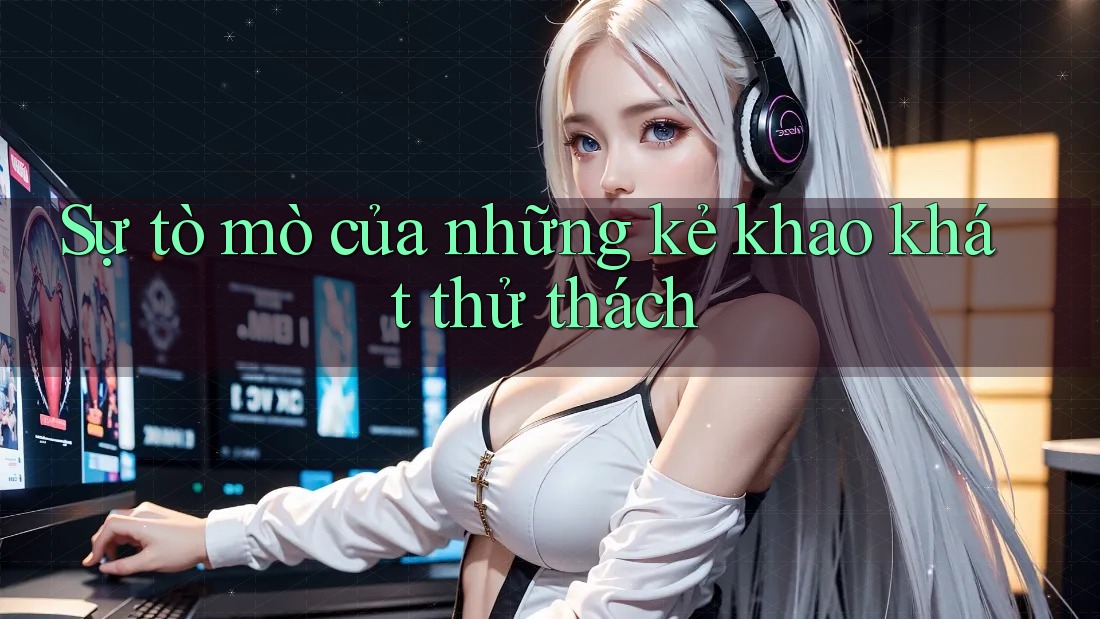 Sự tò mò của những kẻ khao khát thử thách
