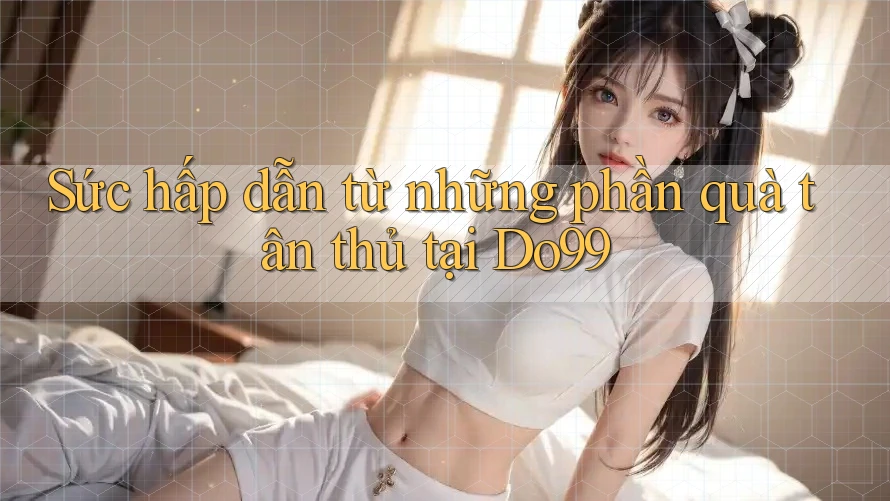 Sức hấp dẫn từ những phần quà tân thủ tại Do99 Sức hấp dẫn từ những phần quà tân thủ tại Do99
