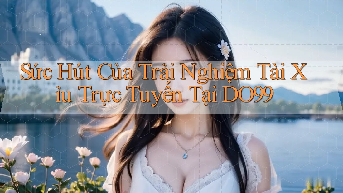 Sức Hút Của Trải Nghiệm Tài Xỉu Trực Tuyến Tại DO99