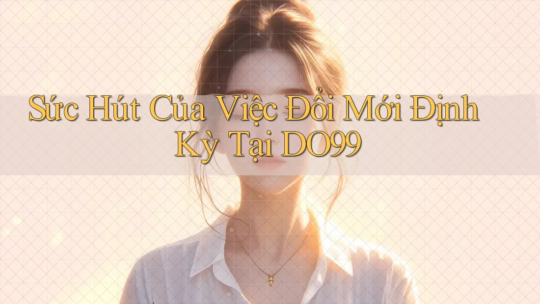 Sức Hút Của Việc Đổi Mới Định Kỳ Tại DO99