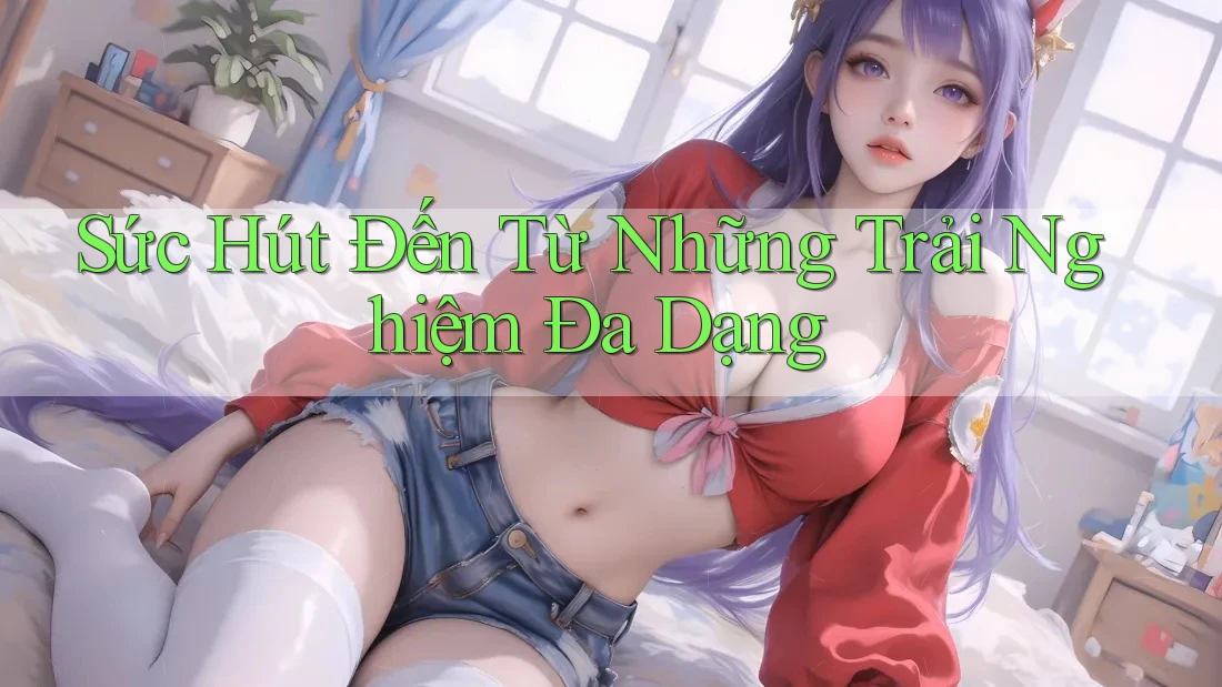 Sức Hút Đến Từ Những Trải Nghiệm Đa Dạng