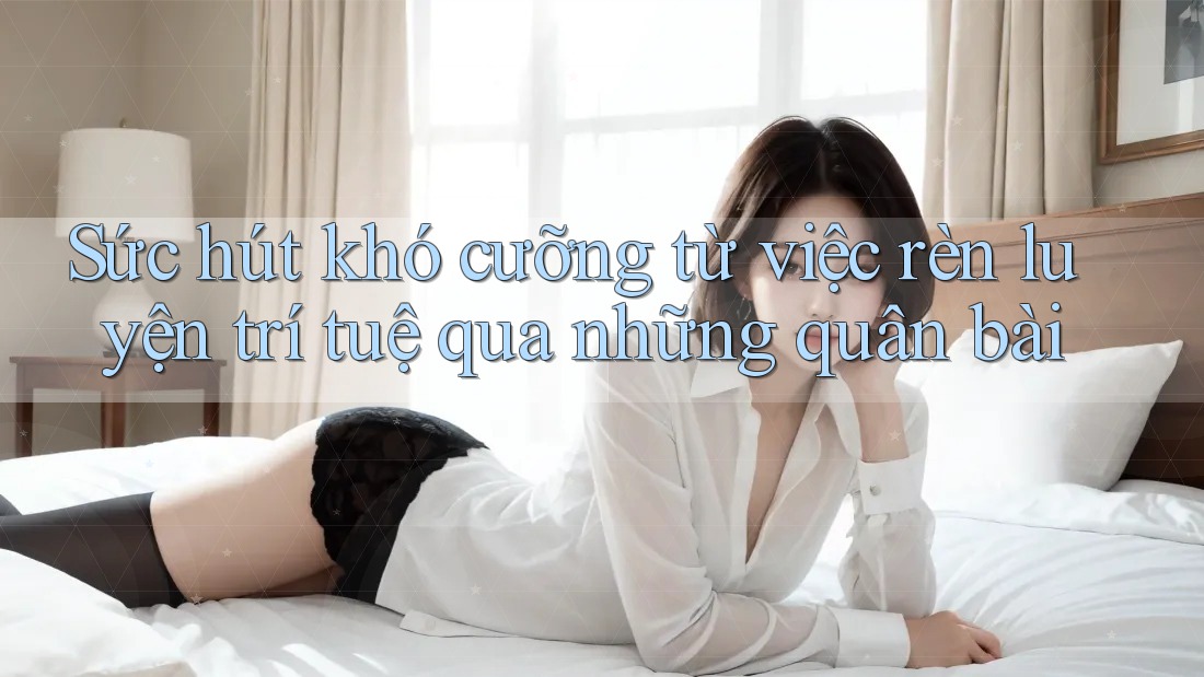 Sức hút khó cưỡng từ việc rèn luyện trí tuệ qua những quân bài