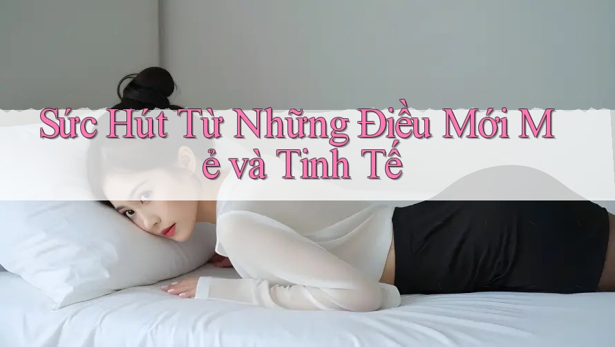 Sức Hút Từ Những Điều Mới Mẻ và Tinh Tế