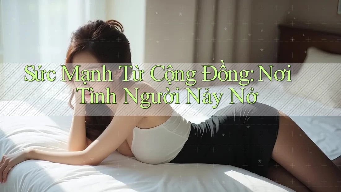 Sức Mạnh Từ Cộng Đồng: Nơi Tình Người Nảy Nở Sức Mạnh Từ Cộng Đồng: Nơi Tình Người Nảy Nở