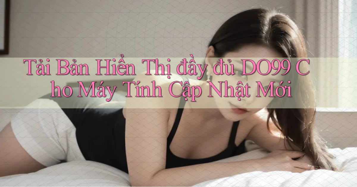 tải bản hiển thị đầy đủ do99 cho máy tính cập nhật mới