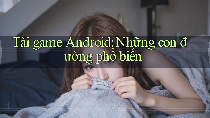 Tải game Android: Những con đường phổ biến Tải game Android: Những con đường phổ biến