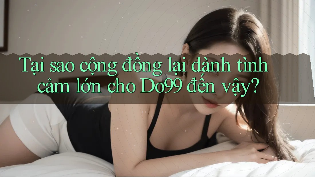 Tại sao cộng đồng lại dành tình cảm lớn cho Do99 đến vậy? Tại sao cộng đồng lại dành tình cảm lớn cho Do99 đến vậy?
