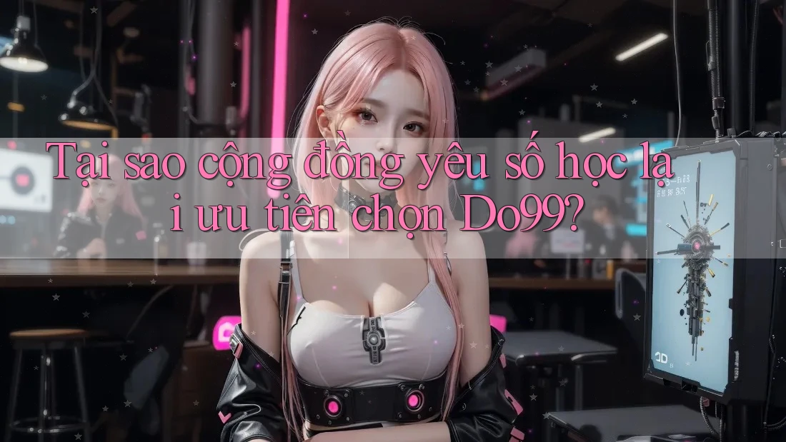 Tại sao cộng đồng yêu số học lại ưu tiên chọn Do99?