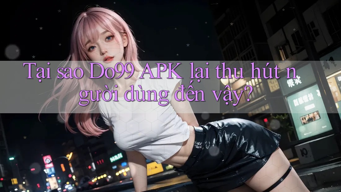 Tại sao Do99 APK lại thu hút người dùng đến vậy?