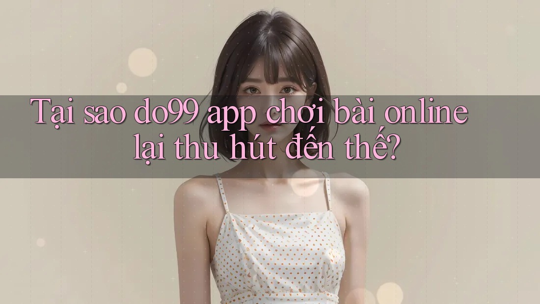 Tại sao do99 app chơi bài online lại thu hút đến thế? Tại sao do99 app chơi bài online lại thu hút đến thế?