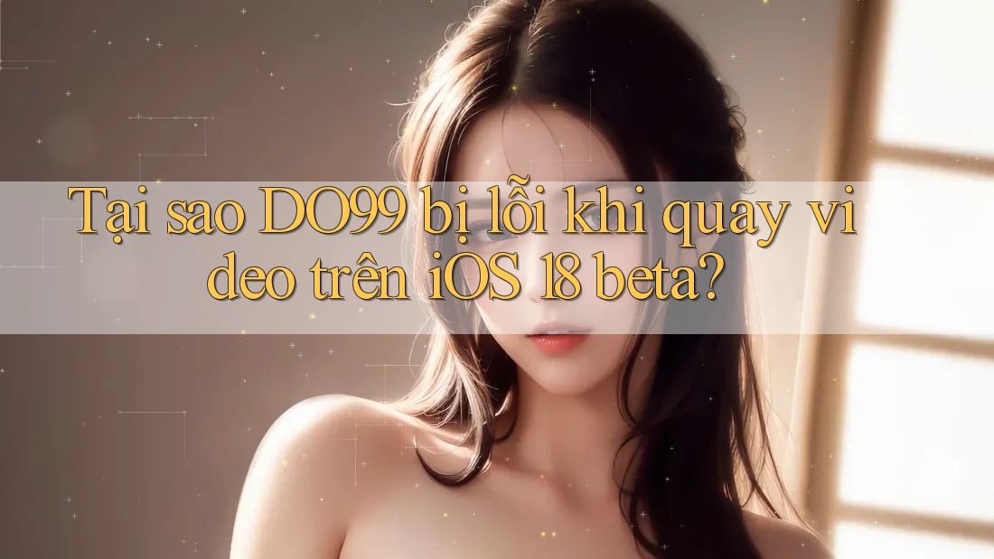 Tại sao DO99 bị lỗi khi quay video trên iOS 18 beta? Tại sao DO99 bị lỗi khi quay video trên iOS 18 beta?