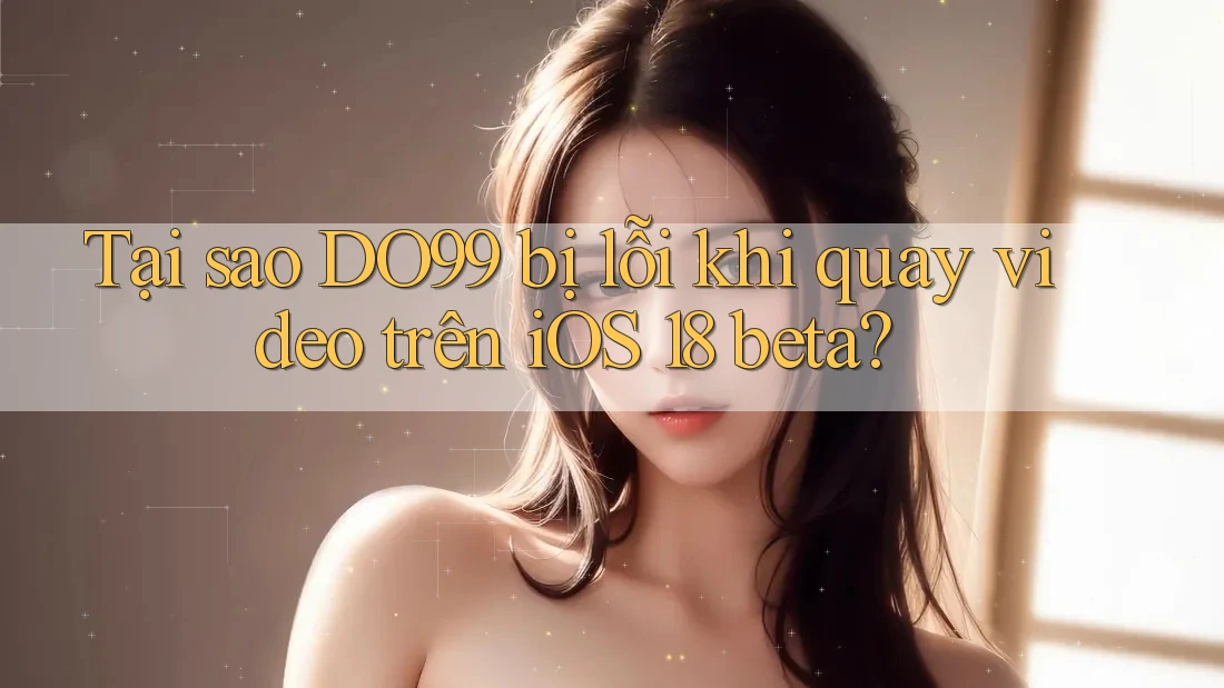 Tại sao DO99 bị lỗi khi quay video trên iOS 18 beta?