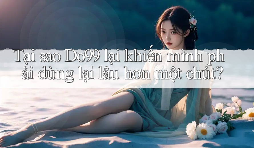 Tại sao Do99 lại khiến mình phải dừng lại lâu hơn một chút?